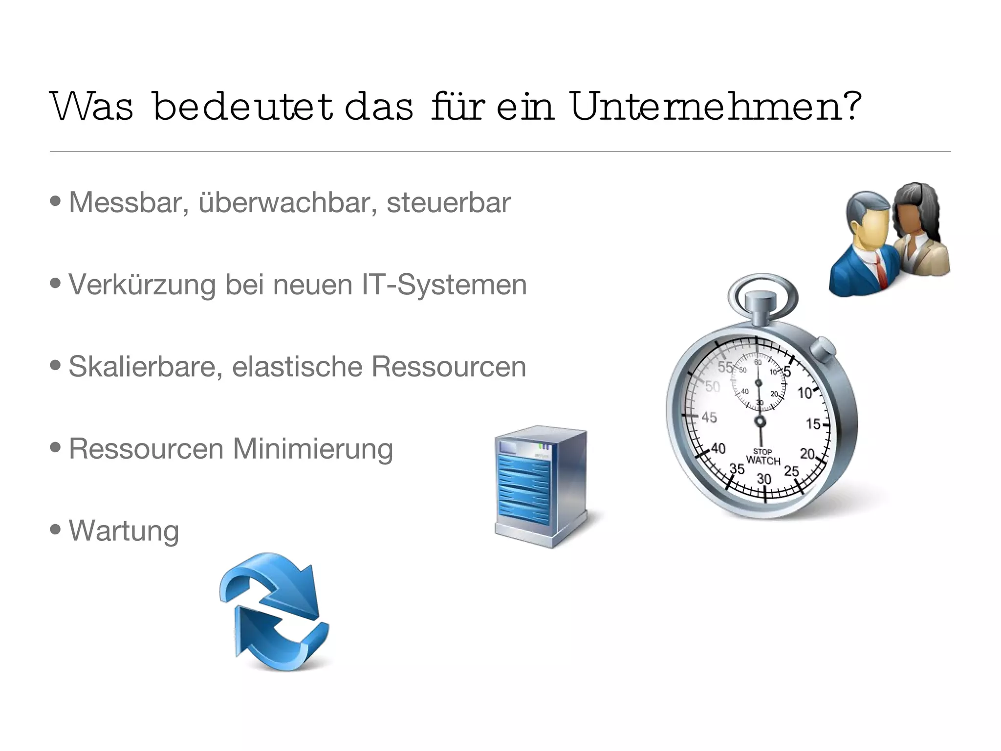 Was bedeutet das für ein Unternehmen? Messbar, überwachbar, steuerbar Verkürzung bei neuen IT-Systemen Skalierbare, elastische Ressourcen Ressourcen Minimierung Wartung 