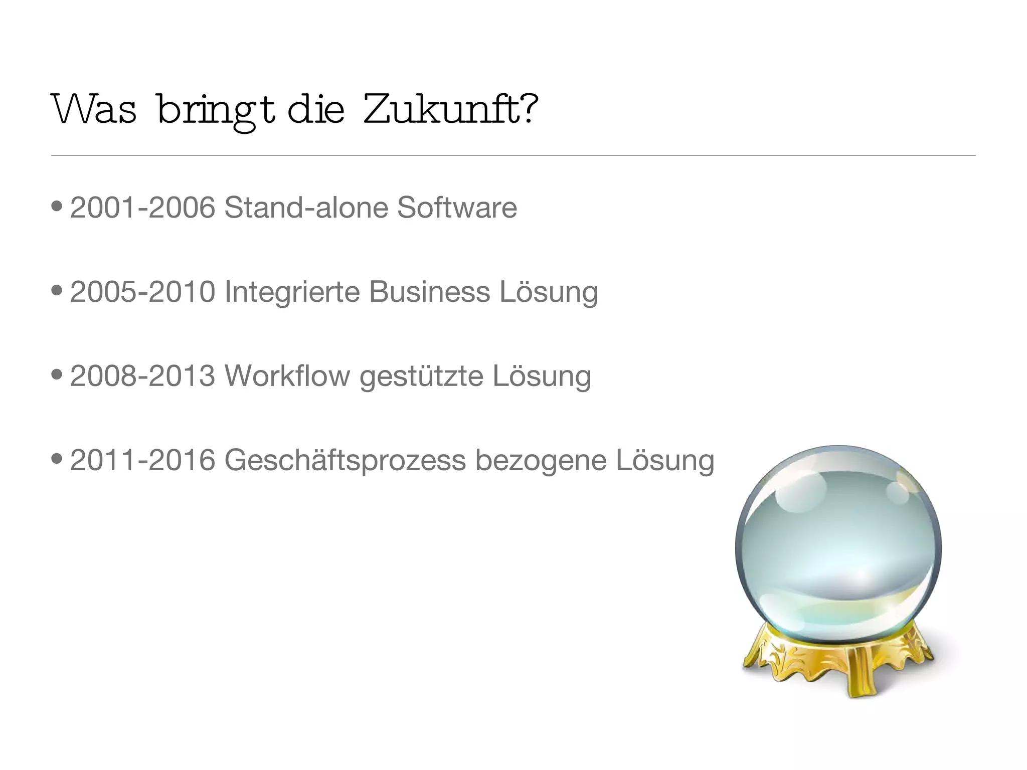 Was bringt die Zukunft? 2001-2006 Stand-alone Software 2005-2010 Integrierte Business Lösung 2008-2013 Workflow gestützte Lösung 2011-2016 Geschäftsprozess bezogene Lösung 