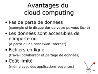 Avantages du  cloud computing Pas de perte de données  (exemple si le disque dur de votre pc vous lâche) Les données sont accessibles de n'importe où (à partir d’une connexion Internet) Fichiers en ligne  (travail collaboratif et partage de données) Coût limité  (même avec des applications payantes) 