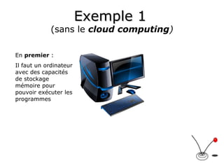 Exemple 1   (sans le  cloud computing ) En  premier  : Il faut un ordinateur avec des capacités de stockage mémoire pour pouvoir exécuter les programmes 