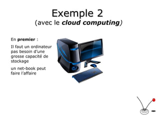 Exemple 2   (avec le  cloud computing ) En  premier  : Il faut un ordinateur pas besoin d’une grosse capacité de stockage  un net-book peut faire l’affaire 