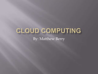 Cloud Computing By: Matthew Berry 