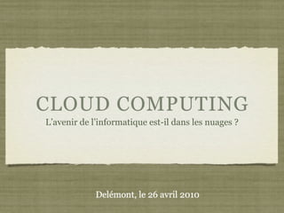 CLOUD COMPUTING
L’avenir de l’informatique est-il dans les nuages ?




             Delémont, le 26 avril 2010
 