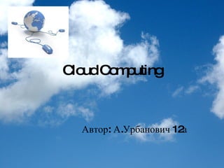 Cloud Computing Автор: А.Урбанович 12а 
