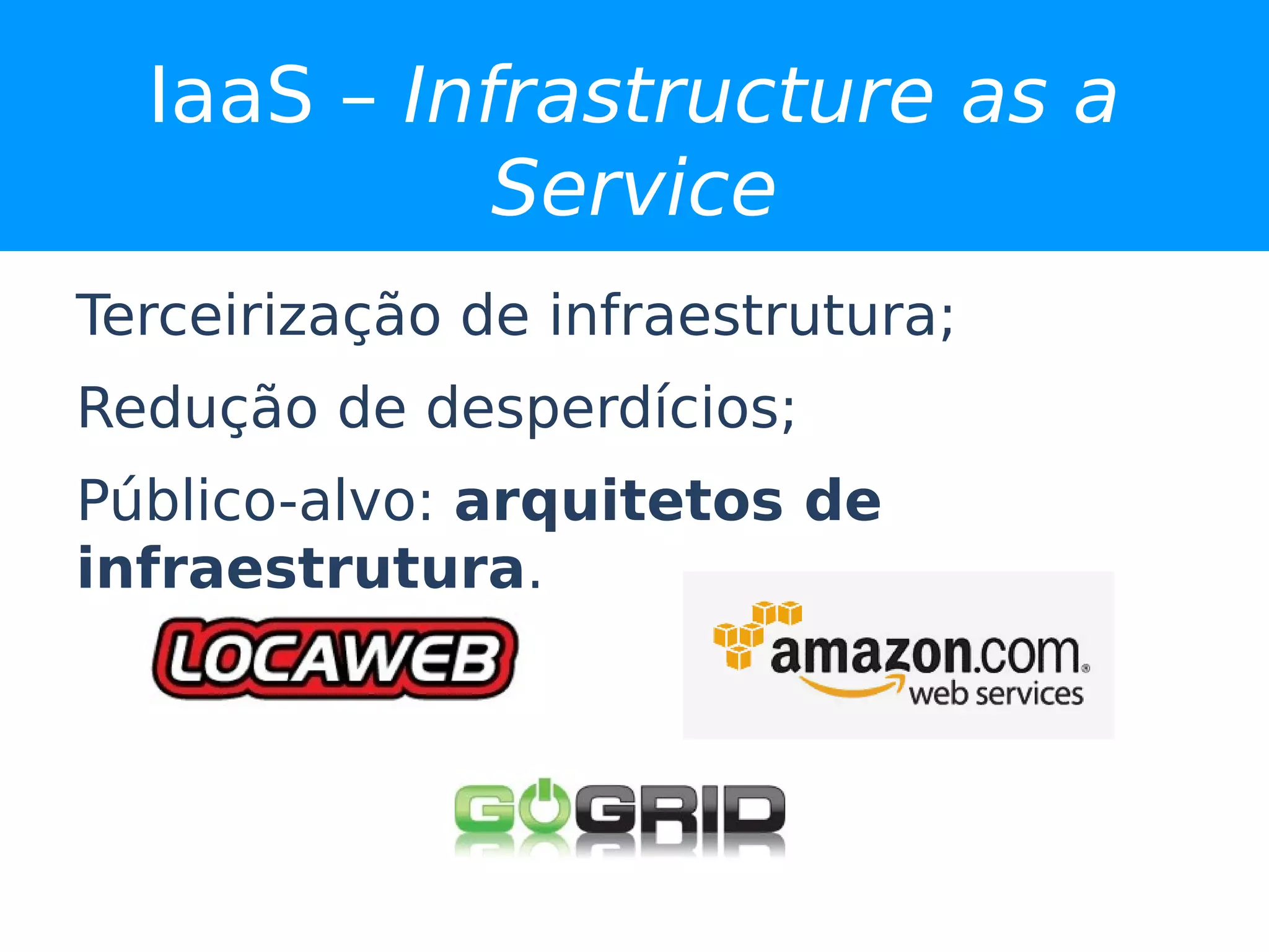 IaaS – Infrastructure as a
            Service
Terceirização de infraestrutura;
Redução de desperdícios;
Público-alvo: arquitetos de
infraestrutura.
 