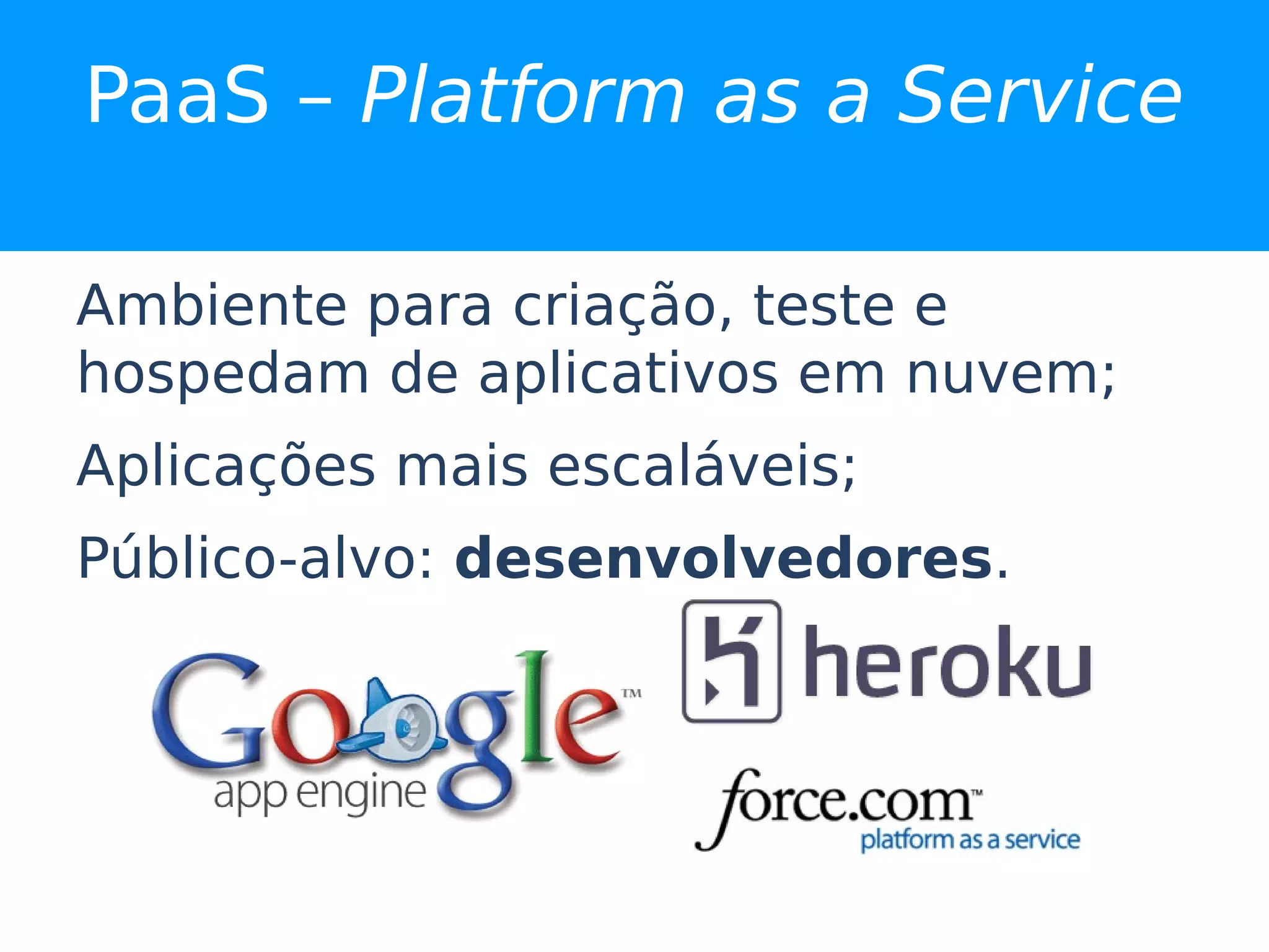 PaaS – Platform as a Service

Ambiente para criação, teste e
hospedam de aplicativos em nuvem;
Aplicações mais escaláveis;
Público-alvo: desenvolvedores.
 
