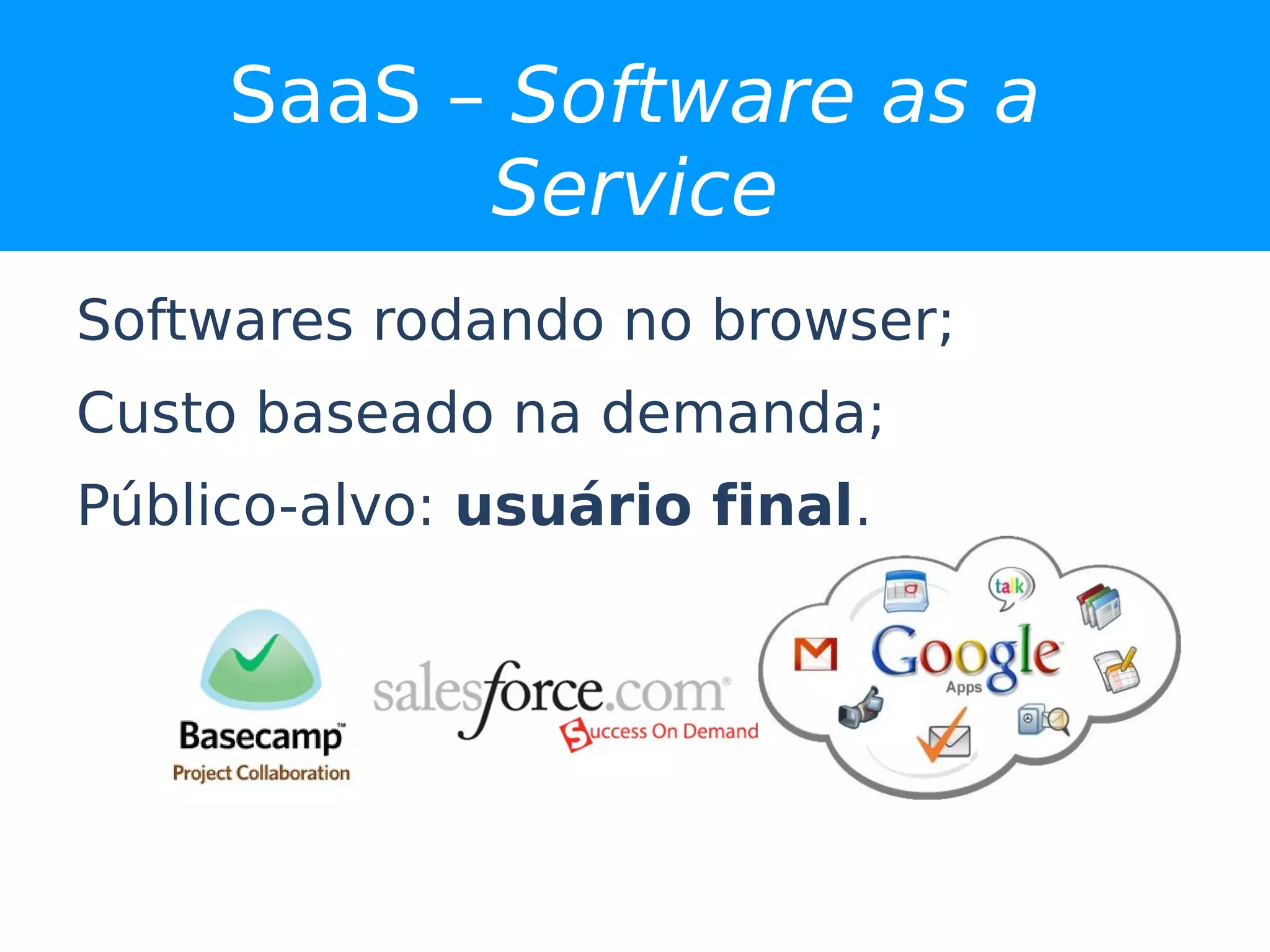 SaaS – Software as a
           Service
Softwares rodando no browser;
Custo baseado na demanda;
Público-alvo: usuário final.
 