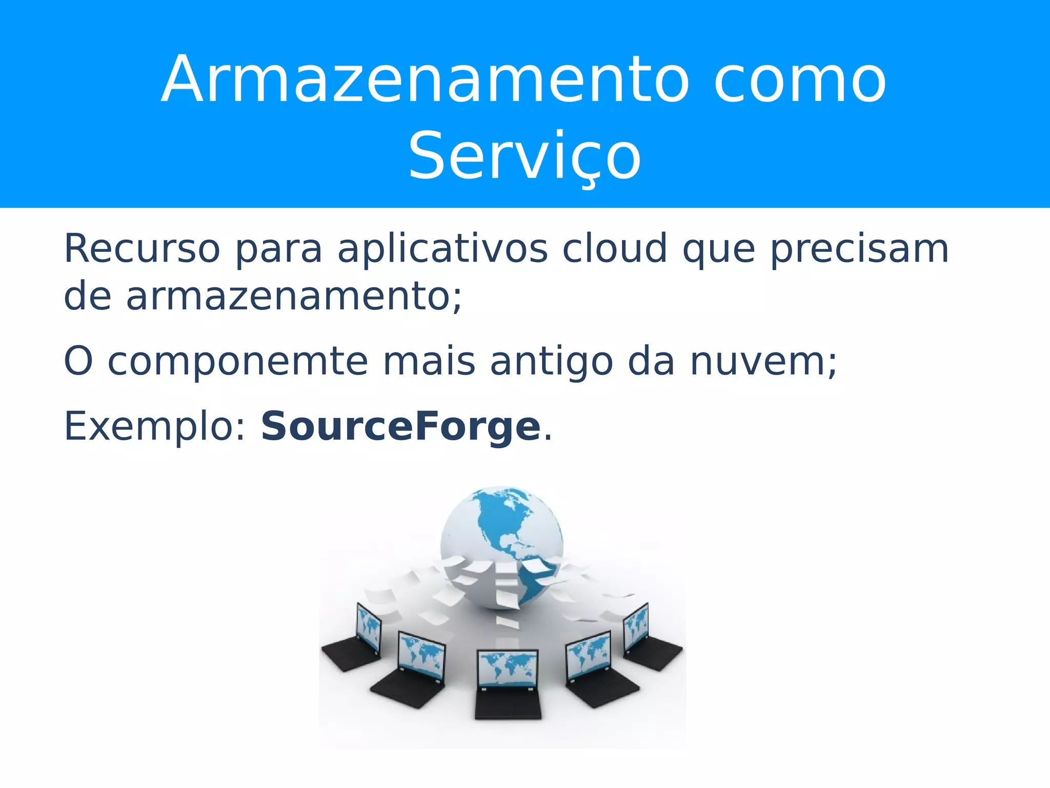 Armazenamento como
          Serviço
Recurso para aplicativos cloud que precisam
de armazenamento;
O componemte mais antigo da nuvem;
Exemplo: SourceForge.
 