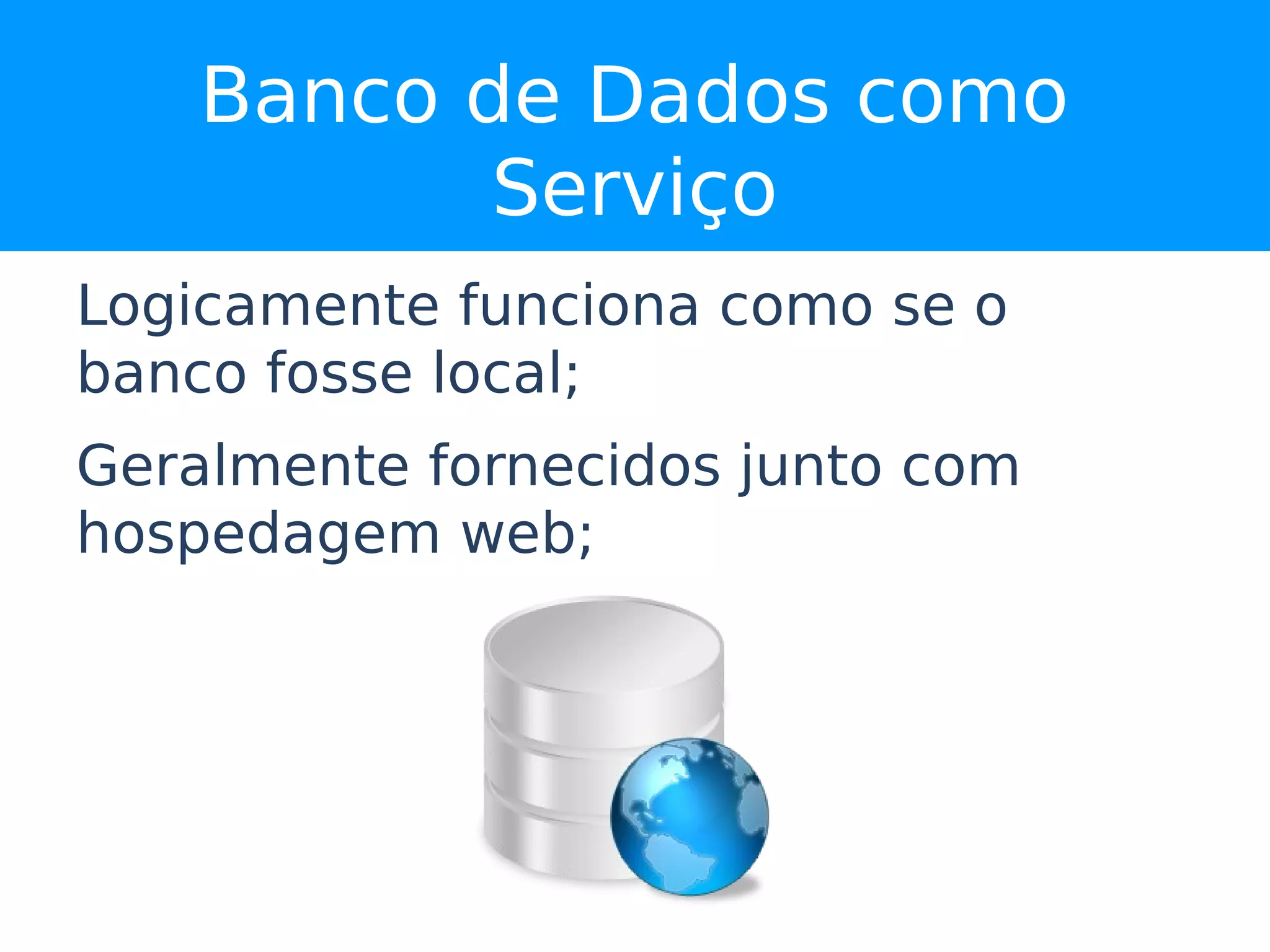 Banco de Dados como
           Serviço
Logicamente funciona como se o
banco fosse local;
Geralmente fornecidos junto com
hospedagem web;
 