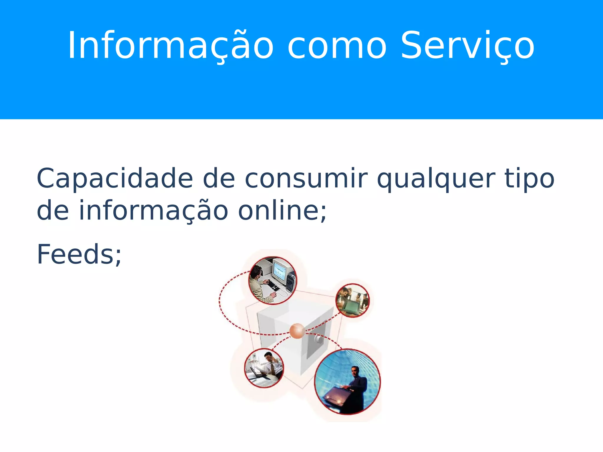 Informação como Serviço


Capacidade de consumir qualquer tipo
de informação online;
Feeds;
 
