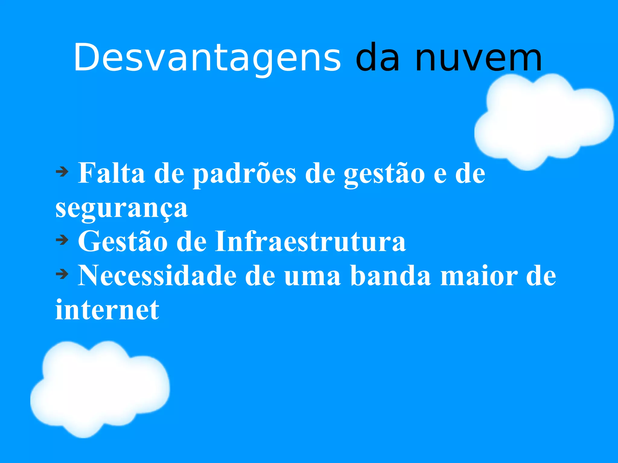 Desvantagens da nuvem

➔ Falta de padrões de gestão e de
segurança
➔ Gestão de Infraestrutura

➔ Necessidade de uma banda maior de

internet
 