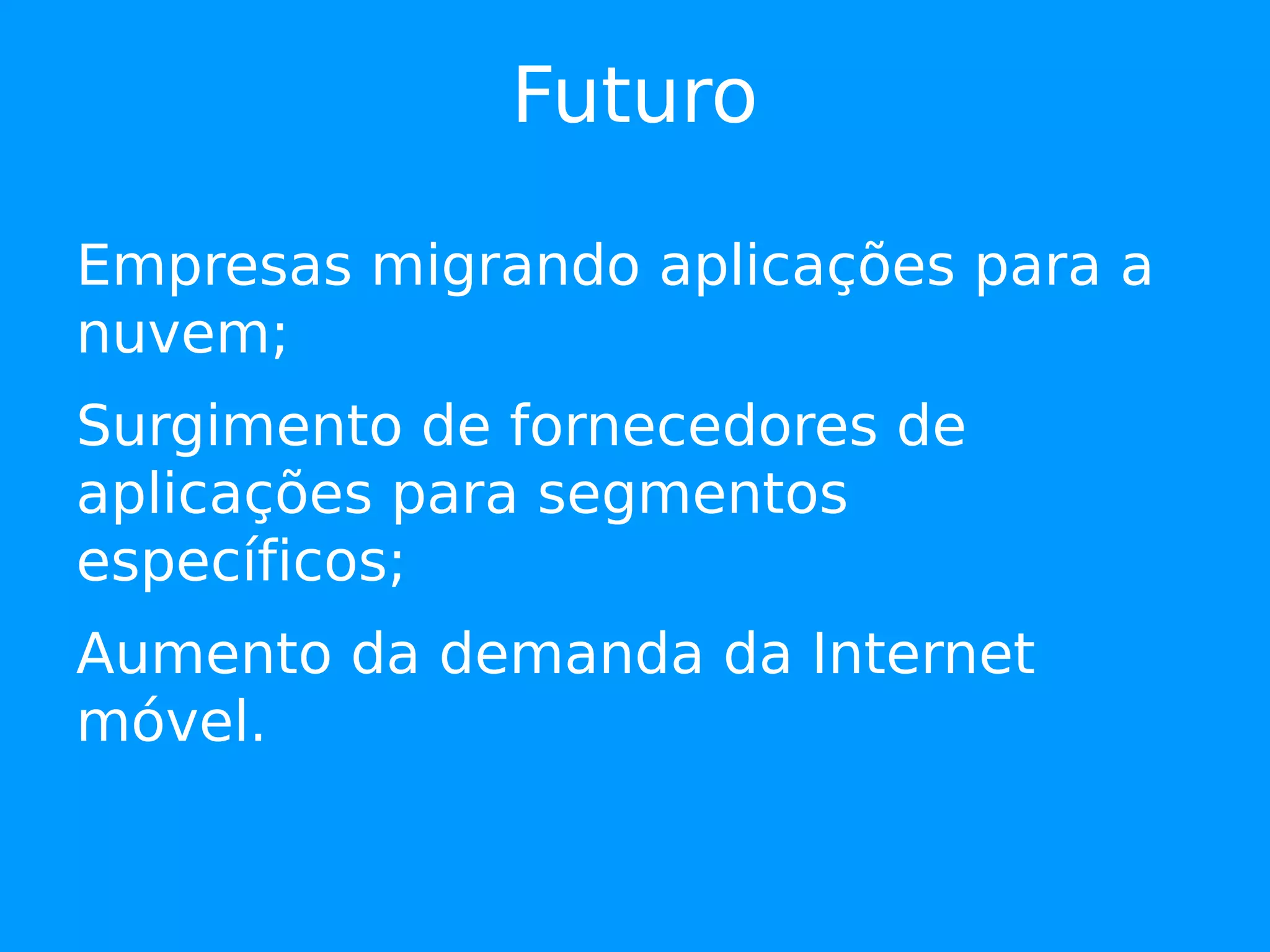Futuro

Empresas migrando aplicações para a
nuvem;
Surgimento de fornecedores de
aplicações para segmentos
específicos;
Aumento da demanda da Internet
móvel.
 