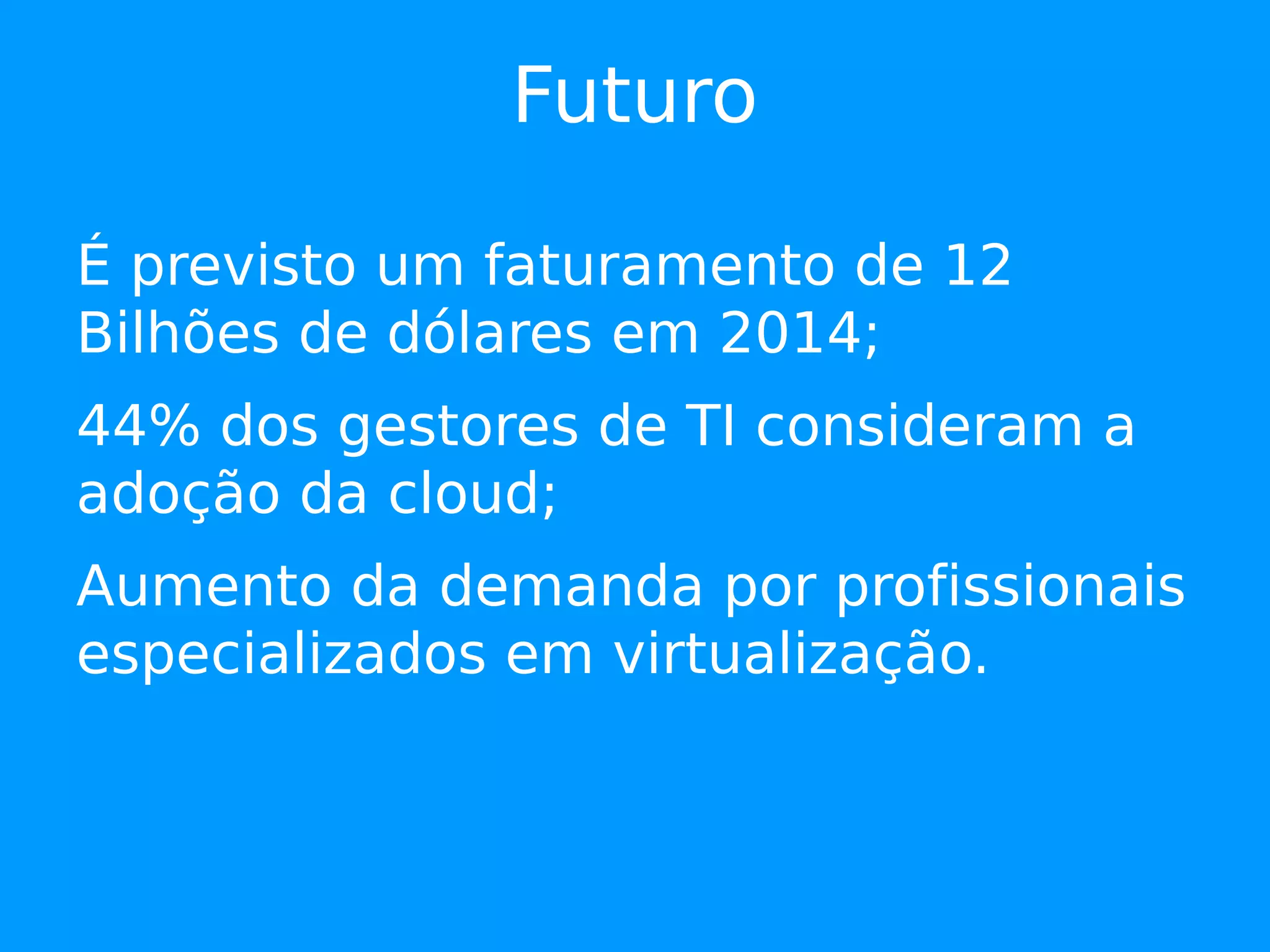 Futuro

É previsto um faturamento de 12
Bilhões de dólares em 2014;
44% dos gestores de TI consideram a
adoção da cloud;
Aumento da demanda por profissionais
especializados em virtualização.
 