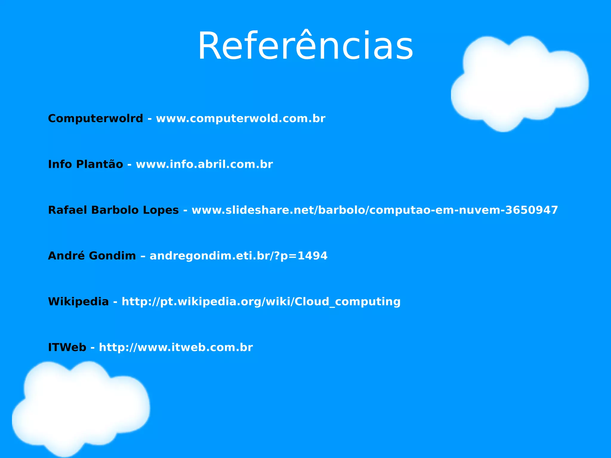 Referências
Computerwolrd - www.computerwold.com.br



Info Plantão - www.info.abril.com.br



Rafael Barbolo Lopes - www.slideshare.net/barbolo/computao-em-nuvem-3650947



André Gondim – andregondim.eti.br/?p=1494



Wikipedia - http://pt.wikipedia.org/wiki/Cloud_computing



ITWeb - http://www.itweb.com.br
 