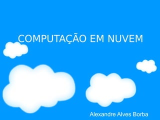 COMPUTAÇÃO EM NUVEM




          Alexandre Alves Borba
 