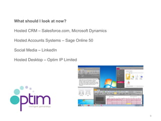 What should I look at now?

Hosted CRM – Salesforce.com, Microsoft Dynamics

Hosted Accounts Systems – Sage Online 50

Soc...