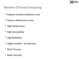 Benefits Of Cloud Computing *  Reduces Hardware/Software Cost *  Reduces Maintanence Cost *  High Performance *  High Accessibility *  High Reliability *  Highly Scalable – On Demand *  Multi-Tenancy *  Better Security 