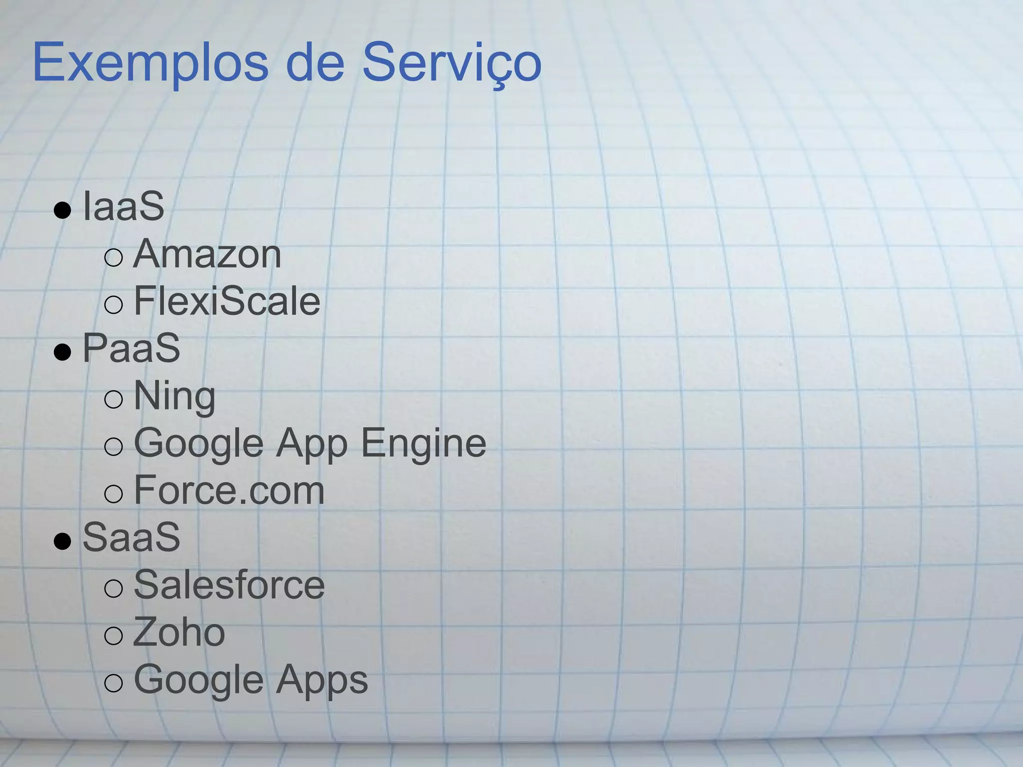 Exemplos de Serviço

 IaaS
    Amazon
    FlexiScale
 PaaS
    Ning
    Google App Engine
    Force.com
 SaaS
    Salesforce
    Zoho
    Google Apps
 