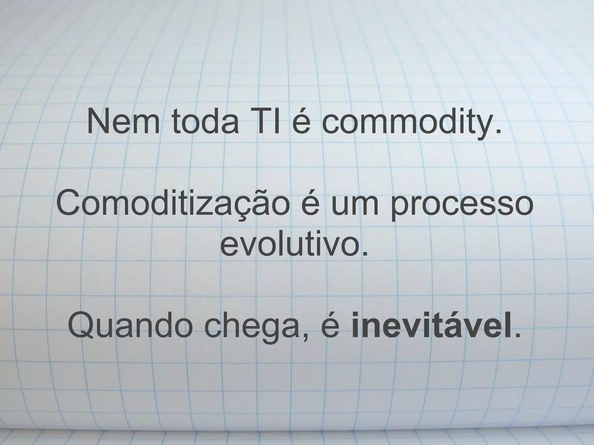 Nem toda TI é commodity.

Comoditização é um processo
         evolutivo.

Quando chega, é inevitável.
 