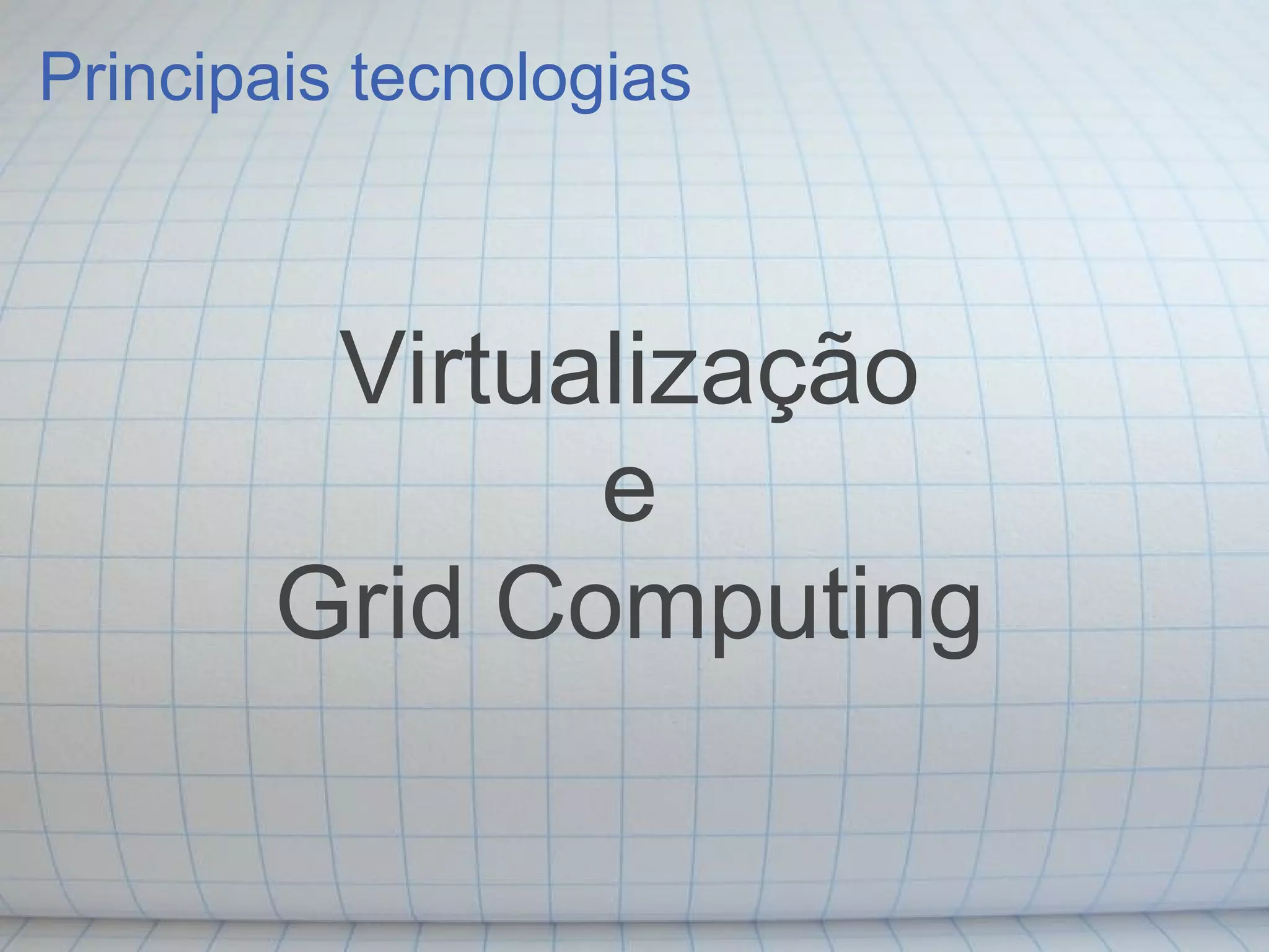 Principais tecnologias



        Virtualização
              e
       Grid Computing
 