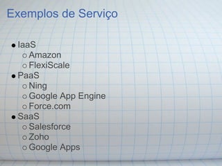 Exemplos de Serviço

 IaaS
    Amazon
    FlexiScale
 PaaS
    Ning
    Google App Engine
    Force.com
 SaaS
    Salesforce
    Zoho
    Google Apps
 