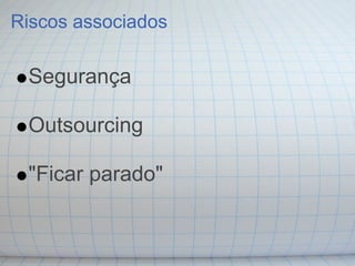 Riscos associados

 Segurança

 Outsourcing

 "Ficar parado"
 