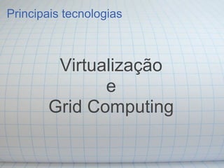 Principais tecnologias



        Virtualização
              e
       Grid Computing
 