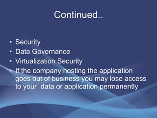 Continued.. Security  Data Governance  Virtualization Security  If the company hosting the application goes out of business you may lose access to your  data or application permanently  