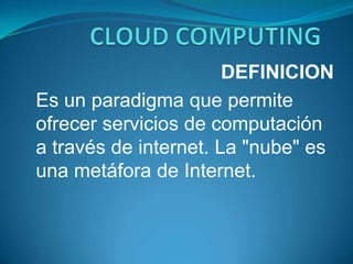CLOUD COMPUTING DEFINICION Es un paradigma que permite ofrecer servicios de computación a través de internet. La "nube" es una metáfora de Internet. 