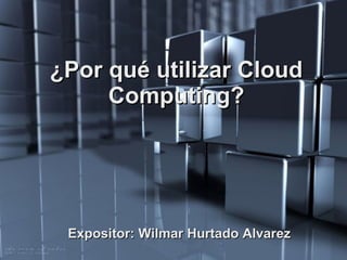 ¿Por qué utilizar Cloud Computing? Expositor: Wilmar Hurtado Alvarez 