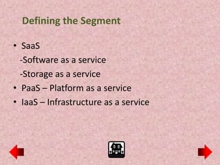 Defining the Segment

• SaaS
  -Software as a service
  -Storage as a service
• PaaS – Platform as a service
• IaaS – Infrastructure as a service
 