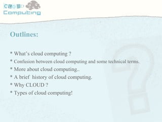 Outlines: * What’s cloud computing ? *  Confusion between cloud computing and some technical terms. * More about cloud com...
