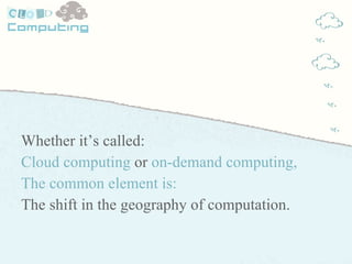 <ul><li>Whether it’s called: </li></ul><ul><li>Cloud computing  or  on-demand computing, </li></ul><ul><li>The common elem...