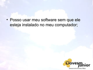 • Posso usar meu software sem que ele
esteja instalado no meu computador;
 