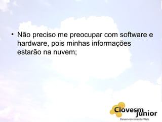 • Não preciso me preocupar com software e
hardware, pois minhas informações
estarão na nuvem;
 