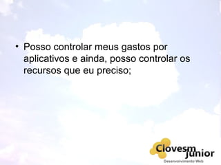 • Posso controlar meus gastos por
aplicativos e ainda, posso controlar os
recursos que eu preciso;
 