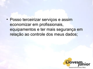 • Posso terceirizar serviços e assim
economizar em profissionais,
equipamentos e ter mais segurança em
relação ao controle dos meus dados;
 