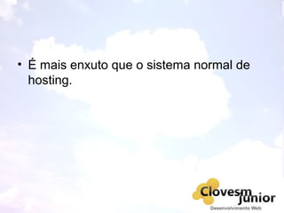 • É mais enxuto que o sistema normal de
hosting.
 