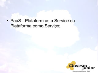 • PaaS - Plataform as a Service ou
Plataforma como Serviço;
 