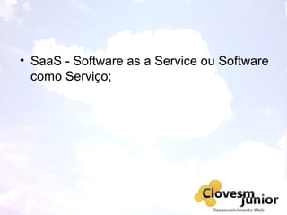 • SaaS - Software as a Service ou Software
como Serviço;
 