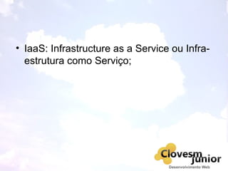 • IaaS: Infrastructure as a Service ou Infra-
estrutura como Serviço;
 