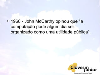 • 1960 - John McCarthy opinou que "a
computação pode algum dia ser
organizado como uma utilidade pública".
 