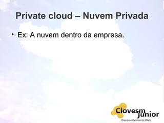 Private cloud – Nuvem Privada
• Ex: A nuvem dentro da empresa.
 