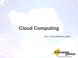 Cloud Computing
Por: Cloves Moreira Junior.
 