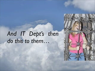 And IT Dept’s then
do this to them…
 