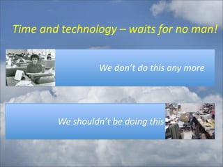 Time	
  and	
  technology	
  –	
  waits	
  for	
  no	
  man!


 	
  	
  	
  	
  	
  	
  	
  	
  	
  	
  	
  	
  	
  	
  	
  	
  	
  	
  	
  	
  	
  	
  	
  	
  	
  	
  	
  	
  	
  	
  	
  	
  	
  	
  	
  	
  	
  We	
  don’t	
  do	
  this	
  any	
  more




                                      	
  	
  We	
  shouldn’t	
  be	
  doing	
  this!
 