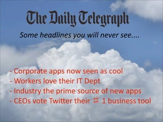 Some	
  headlines	
  you	
  will	
  never	
  see....      	
  

-­‐	
  Corporate	
  apps	
  now	
  seen	
  as	
  cool
-­‐	
  Workers	
  love	
  their	
  IT	
  Dept
-­‐	
  Industry	
  the	
  prime	
  source	
  of	
  new	
  apps
-­‐	
  CEOs	
  vote	
  TwiVer	
  their	
   	
  1	
  business	
  tool
 