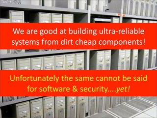 We	
  are	
  good	
  at	
  building	
  ultra-­‐reliable	
  
systems	
  from	
  dirt	
  cheap	
  components!



Unfortunately	
  the	
  same	
  cannot	
  be	
  said
    for	
  soXware	
  &	
  security....yet!
 