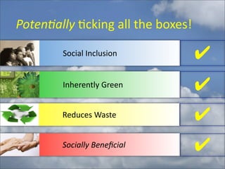 Poten4ally	
  :cking	
  all	
  the	
  boxes!

             Social	
  Inclusion                 ✔
          	
  	
  	
  Inherently	
  Green        ✔
             Reduces	
  Waste                    ✔
         	
  	
  	
  	
  Socially	
  Beneﬁcial   ✔
 