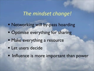 The	
  mindset	
  change!
 Networking will by-pass hoarding
 Optimise everything for sharing
 Make everything a resource
 Let users decide
 Inﬂuence is more important than power
 